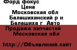 Форд фокус 2 2008-2011 SW › Цена ­ 9 000 - Московская обл., Балашихинский р-н, Балашиха г. Авто » Продажа запчастей   . Московская обл.